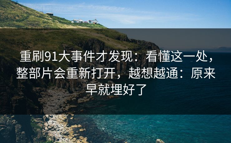 重刷91大事件才发现：看懂这一处，整部片会重新打开，越想越通：原来早就埋好了