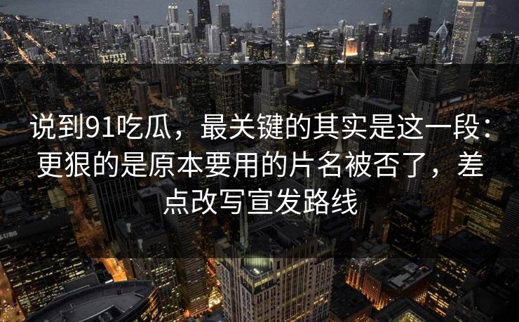 说到91吃瓜，最关键的其实是这一段：更狠的是原本要用的片名被否了，差点改写宣发路线