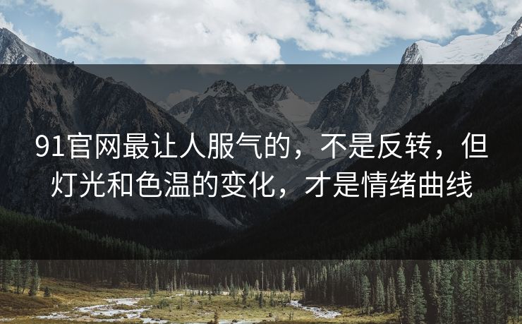 91官网最让人服气的，不是反转，但灯光和色温的变化，才是情绪曲线