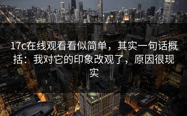 17c在线观看看似简单，其实一句话概括：我对它的印象改观了，原因很现实