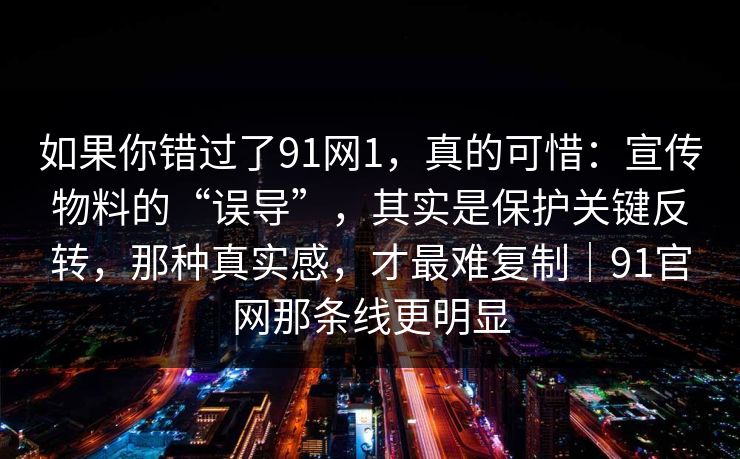 如果你错过了91网1，真的可惜：宣传物料的“误导”，其实是保护关键反转，那种真实感，才最难复制｜91官网那条线更明显