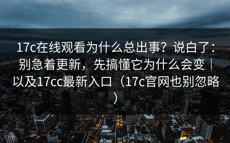 17c在线观看为什么总出事？说白了：别急着更新，先搞懂它为什么会变｜以及17cc最新入口（17c官网也别忽略）