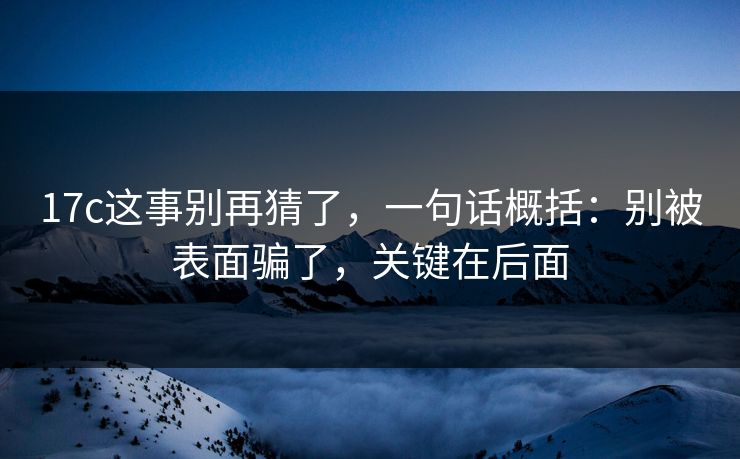17c这事别再猜了，一句话概括：别被表面骗了，关键在后面