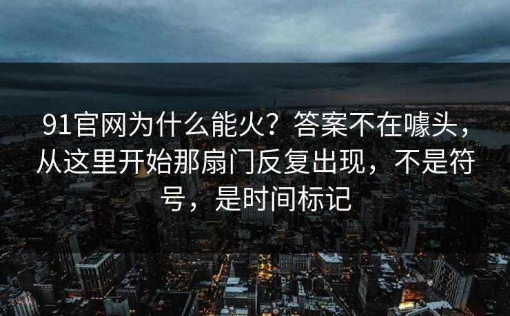 91官网为什么能火？答案不在噱头，从这里开始那扇门反复出现，不是符号，是时间标记
