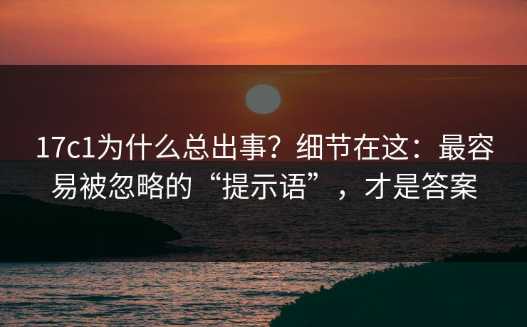 17c1为什么总出事？细节在这：最容易被忽略的“提示语”，才是答案