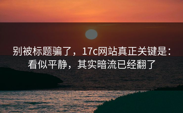 别被标题骗了，17c网站真正关键是：看似平静，其实暗流已经翻了