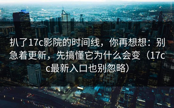 扒了17c影院的时间线，你再想想：别急着更新，先搞懂它为什么会变（17cc最新入口也别忽略）