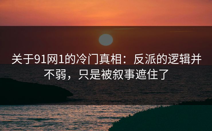 关于91网1的冷门真相：反派的逻辑并不弱，只是被叙事遮住了