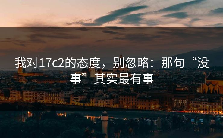 我对17c2的态度，别忽略：那句“没事”其实最有事