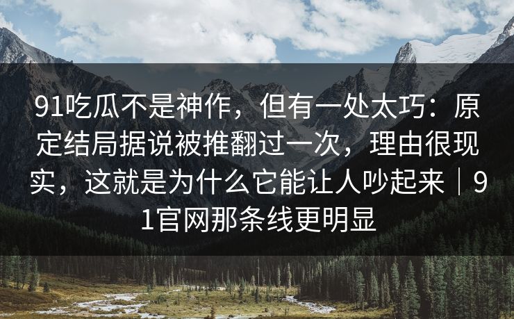 91吃瓜不是神作，但有一处太巧：原定结局据说被推翻过一次，理由很现实，这就是为什么它能让人吵起来｜91官网那条线更明显