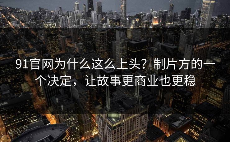 91官网为什么这么上头？制片方的一个决定，让故事更商业也更稳