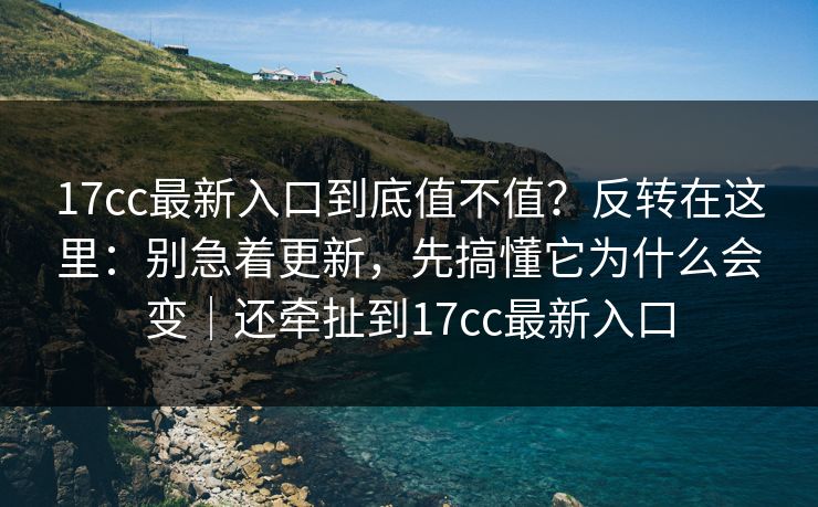 17cc最新入口到底值不值？反转在这里：别急着更新，先搞懂它为什么会变｜还牵扯到17cc最新入口