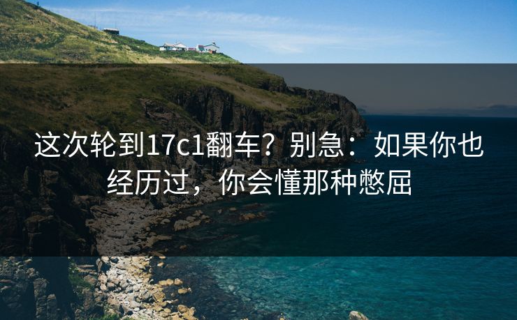 这次轮到17c1翻车？别急：如果你也经历过，你会懂那种憋屈