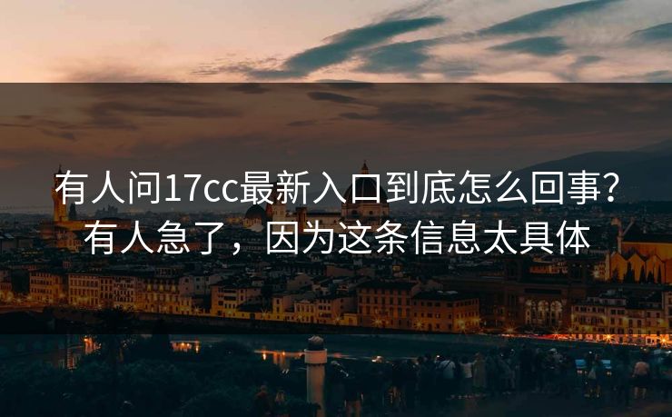 有人问17cc最新入口到底怎么回事？有人急了，因为这条信息太具体