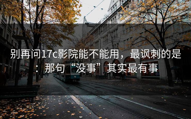 别再问17c影院能不能用，最讽刺的是：那句“没事”其实最有事