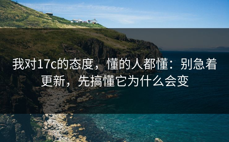 我对17c的态度，懂的人都懂：别急着更新，先搞懂它为什么会变