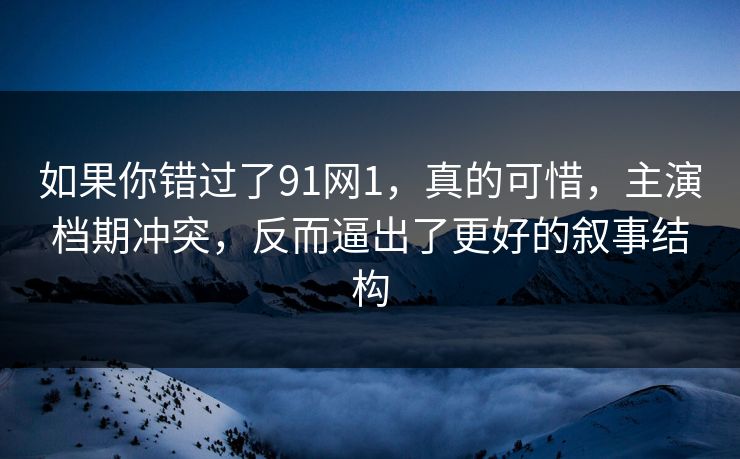 如果你错过了91网1，真的可惜，主演档期冲突，反而逼出了更好的叙事结构