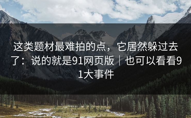 这类题材最难拍的点,它居然躲过去了:说的就是91网页版|也可以看看91大事件 第1张 这类题材最难拍的点,它居然躲过去了:说的就是91网页版|也可以看看91大事件 第1张
