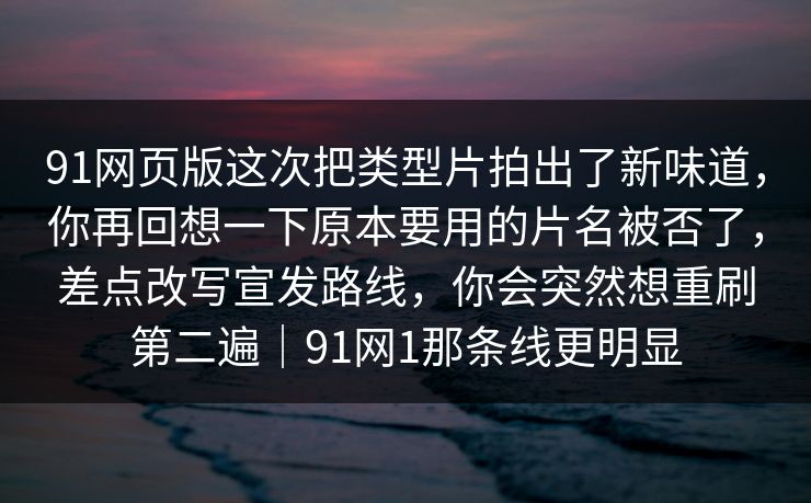 91网页版这次把类型片拍出了新味道,你再回想一下原本要用的片名被否了,差点改写宣发路线,你会突然想重刷第二遍|91网1那条线更明显