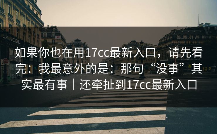 如果你也在用17cc最新入口,请先看完:我最意外的是:那句“没事”其实最有事|还牵扯到17cc最新入口