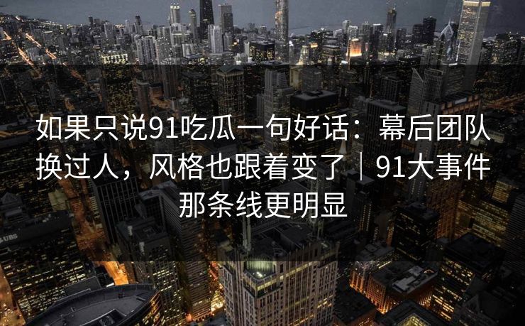 如果只说91吃瓜一句好话:幕后团队换过人,风格也跟着变了|91大事件那条线更明显