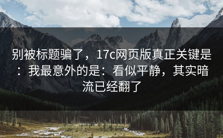 别被标题骗了,17c网页版真正关键是:我最意外的是:看似平静,其实暗流已经翻了