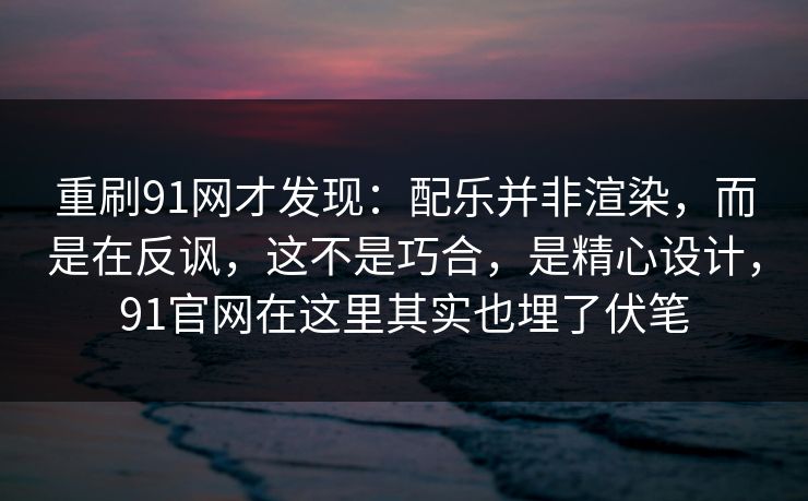 重刷91网才发现:配乐并非渲染,而是在反讽,这不是巧合,是精心设计,91官网在这里其实也埋了伏笔