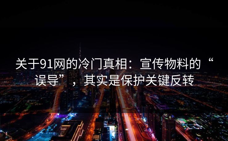 关于91网的冷门真相:宣传物料的“误导”,其实是保护关键反转 第1张 关于91网的冷门真相:宣传物料的“误导”,其实是保护关键反转 第1张