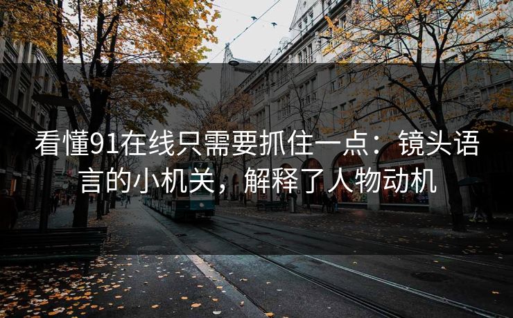 看懂91在线只需要抓住一点:镜头语言的小机关,解释了人物动机