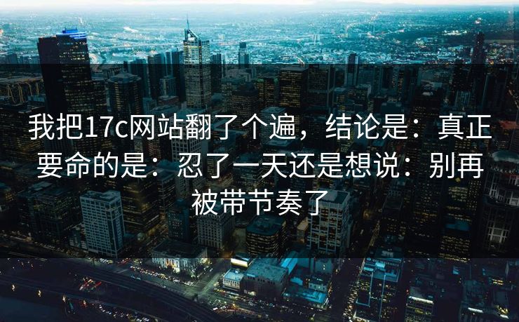 我把17c网站翻了个遍,结论是:真正要命的是:忍了一天还是想说:别再被带节奏了