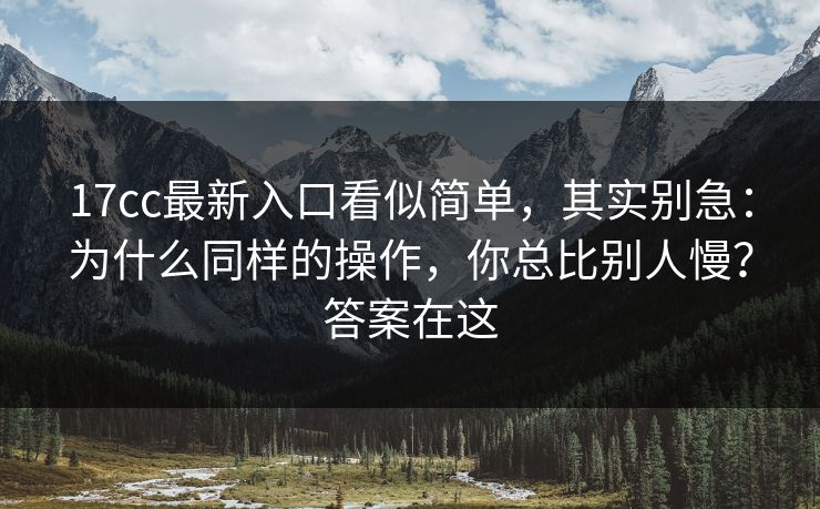 17cc最新入口看似简单,其实别急:为什么同样的操作,你总比别人慢?答案在这