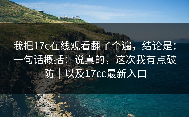 我把17c在线观看翻了个遍,结论是:一句话概括:说真的,这次我有点破防|以及17cc最新入口