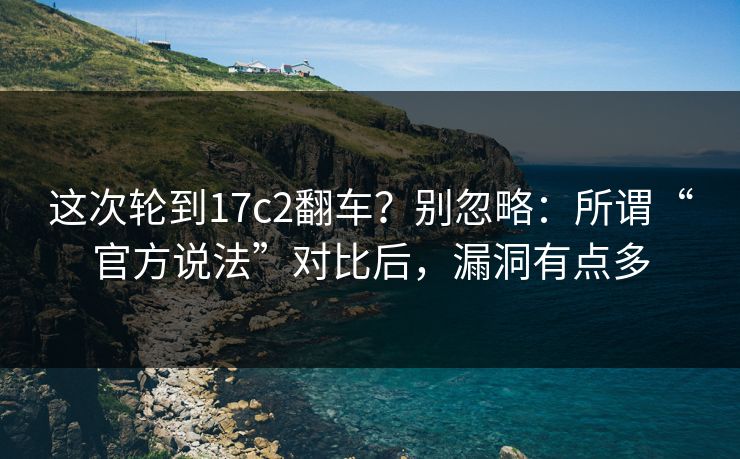 这次轮到17c2翻车?别忽略:所谓“官方说法”对比后,漏洞有点多