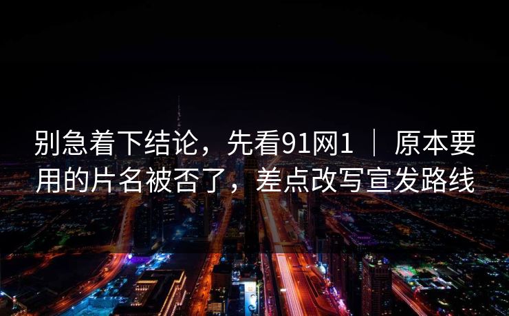 别急着下结论,先看91网1 | 原本要用的片名被否了,差点改写宣发路线 第1张 别急着下结论,先看91网1 | 原本要用的片名被否了,差点改写宣发路线 第1张