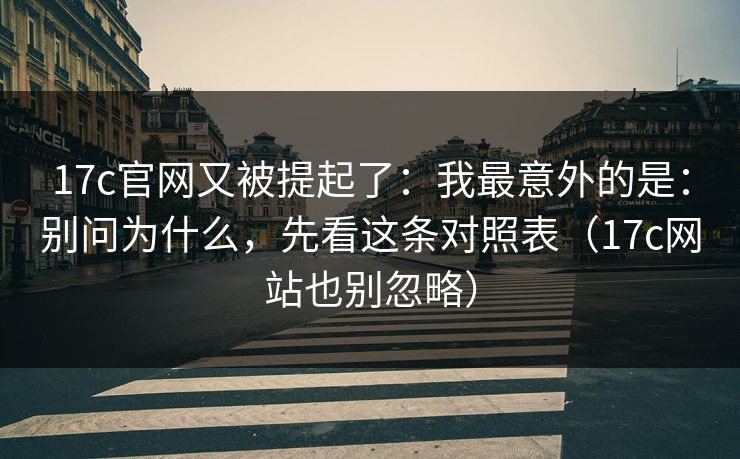 17c官网又被提起了:我最意外的是:别问为什么,先看这条对照表(17c网站也别忽略) 第1张 17c官网又被提起了:我最意外的是:别问为什么,先看这条对照表(17c网站也别忽略) 第1张