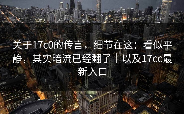 关于17c0的传言,细节在这:看似平静,其实暗流已经翻了|以及17cc最新入口