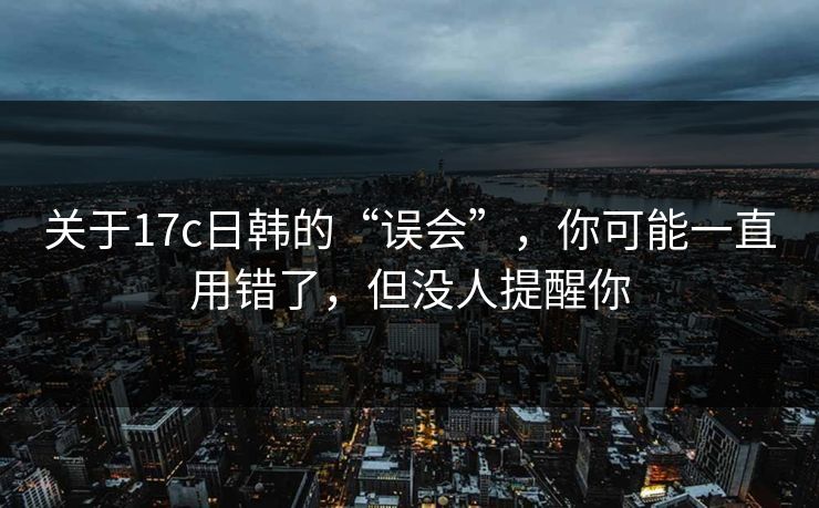 关于17c日韩的“误会”,你可能一直用错了,但没人提醒你 第1张 关于17c日韩的“误会”,你可能一直用错了,但没人提醒你 第1张