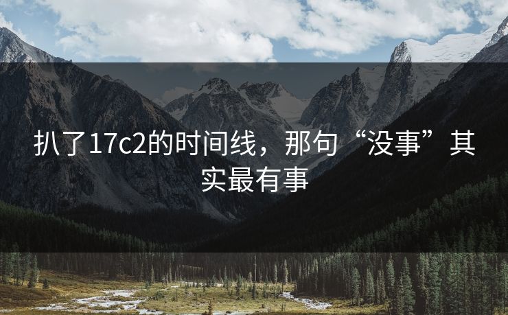 扒了17c2的时间线,那句“没事”其实最有事