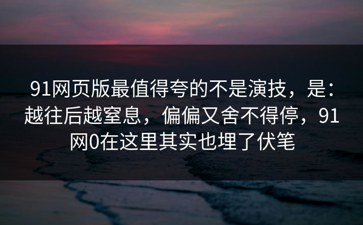 91网页版最值得夸的不是演技,是:越往后越窒息,偏偏又舍不得停,91网0在这里其实也埋了伏笔