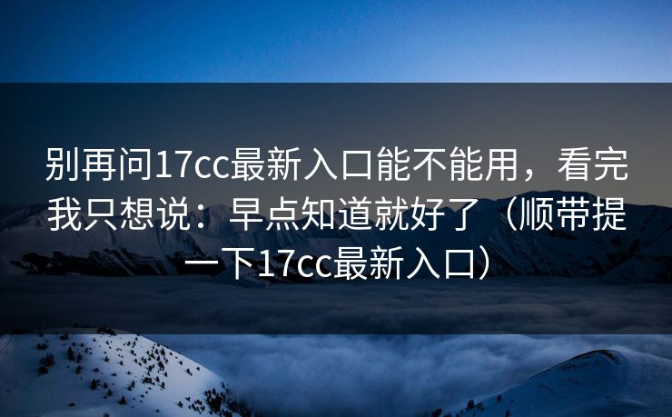 别再问17cc最新入口能不能用,看完我只想说:早点知道就好了(顺带提一下17cc最新入口)