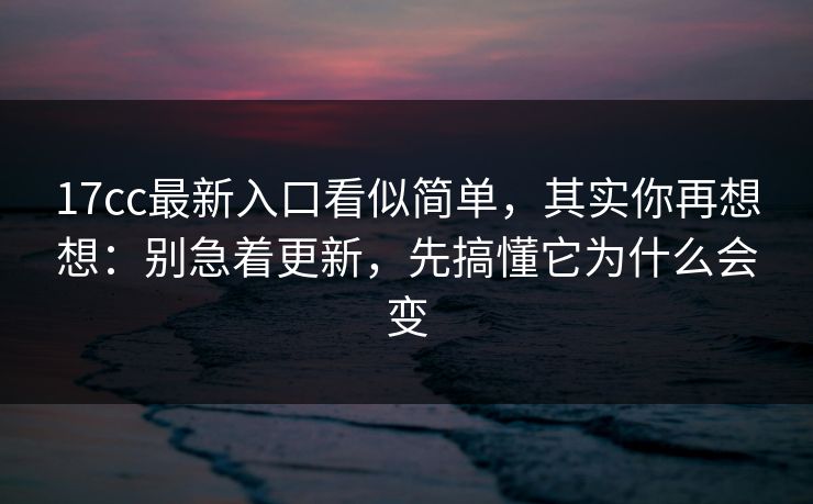 17cc最新入口看似简单,其实你再想想:别急着更新,先搞懂它为什么会变
