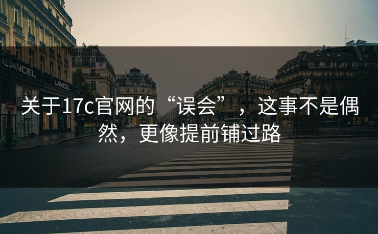 关于17c官网的“误会”,这事不是偶然,更像提前铺过路