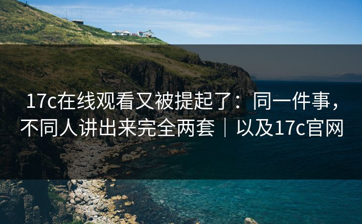 17c在线观看又被提起了:同一件事,不同人讲出来完全两套|以及17c官网 第1张 17c在线观看又被提起了:同一件事,不同人讲出来完全两套|以及17c官网 第1张