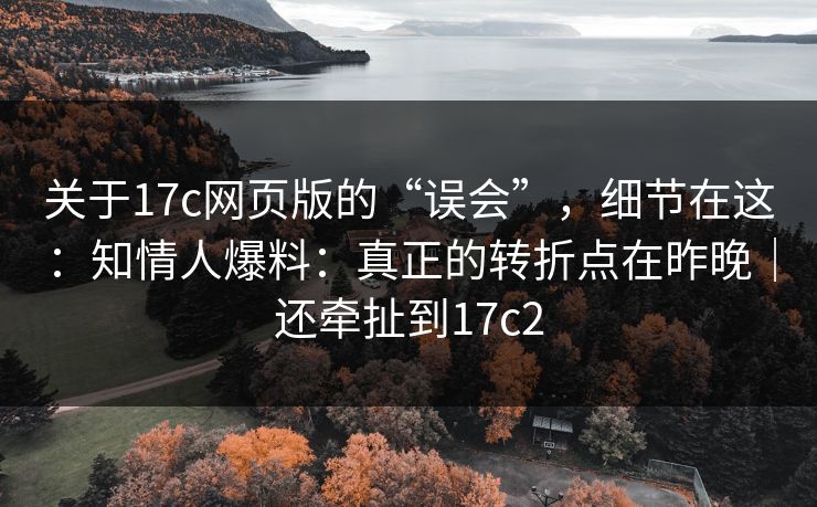 关于17c网页版的“误会”,细节在这:知情人爆料:真正的转折点在昨晚|还牵扯到17c2