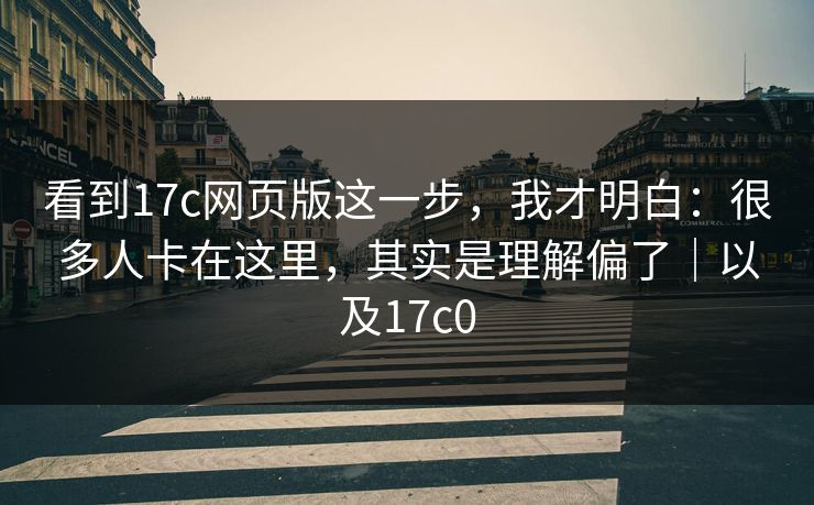 看到17c网页版这一步,我才明白:很多人卡在这里,其实是理解偏了|以及17c0