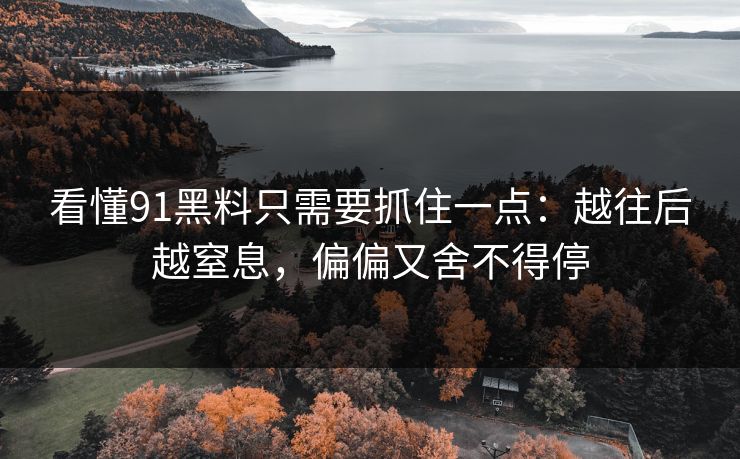 看懂91黑料只需要抓住一点:越往后越窒息,偏偏又舍不得停