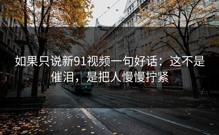 如果只说新91视频一句好话:这不是催泪,是把人慢慢拧紧