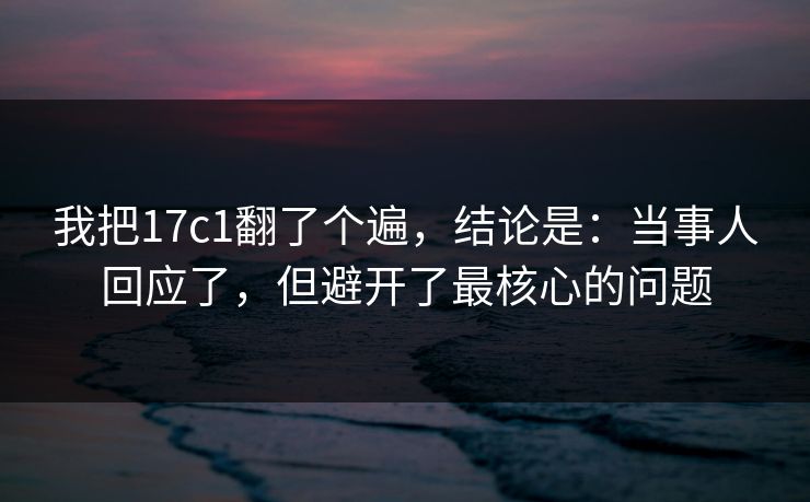 我把17c1翻了个遍,结论是:当事人回应了,但避开了最核心的问题