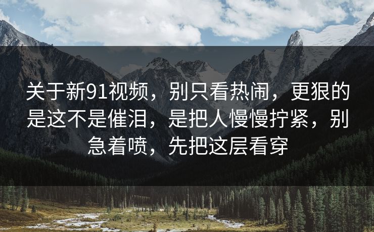 关于新91视频,别只看热闹,更狠的是这不是催泪,是把人慢慢拧紧,别急着喷,先把这层看穿