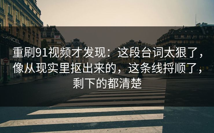 重刷91视频才发现:这段台词太狠了,像从现实里抠出来的,这条线捋顺了,剩下的都清楚